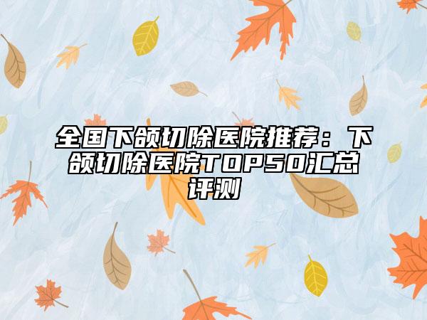 全國下頜切除醫(yī)院推薦：下頜切除醫(yī)院TOP50匯總評測