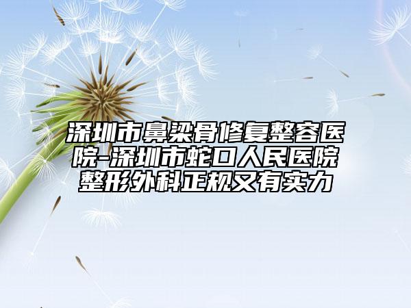 深圳市鼻梁骨修復(fù)整容醫(yī)院-深圳市蛇口人民醫(yī)院整形外科正規(guī)又有實(shí)力