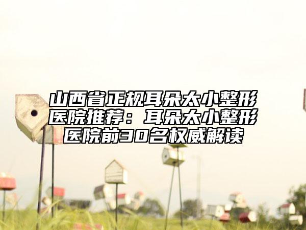 山西省正規(guī)耳朵太小整形醫(yī)院推薦：耳朵太小整形醫(yī)院前30名權(quán)威解讀