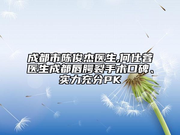 成都市陳俊杰醫(yī)生,何仕蓉醫(yī)生成都唇腭裂手術(shù)口碑、實(shí)力充分PK