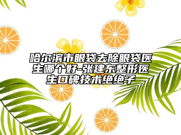 哈爾濱市眼袋去除眼袋醫(yī)生哪個(gè)好-張建東整形醫(yī)生口碑技術(shù)絕絕子