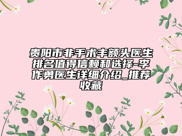 貴陽市非手術(shù)豐額頭醫(yī)生排名值得信賴和選擇-李作勇醫(yī)生詳細(xì)介紹_推薦收藏
