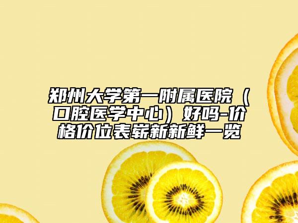 鄭州大學(xué)第一附屬醫(yī)院（口腔醫(yī)學(xué)中心）好嗎-價(jià)格價(jià)位表嶄新新鮮一覽
