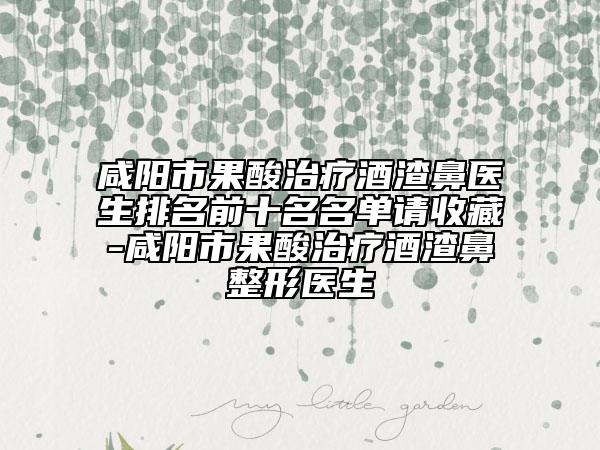 咸陽市果酸治療酒渣鼻醫(yī)生排名前十名名單請收藏-咸陽市果酸治療酒渣鼻整形醫(yī)生