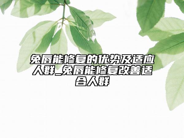 兔唇能修復(fù)的優(yōu)勢及適應(yīng)人群_兔唇能修復(fù)改善適合人群