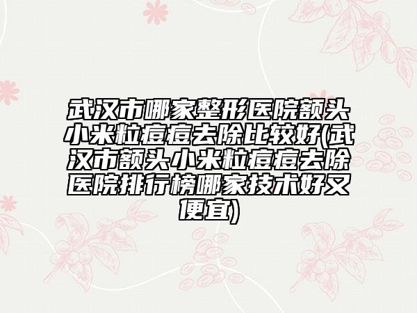 武漢市哪家整形醫(yī)院額頭小米粒痘痘去除比較好(武漢市額頭小米粒痘痘去除醫(yī)院排行榜哪家技術(shù)好又便宜)
