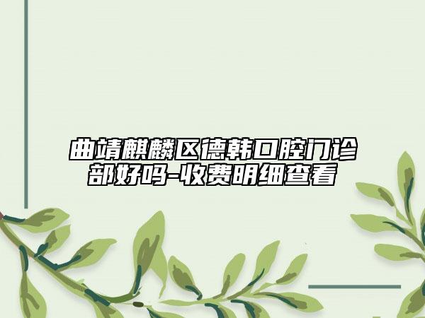 曲靖麒麟?yún)^(qū)德韓口腔門(mén)診部好嗎-收費(fèi)明細(xì)查看