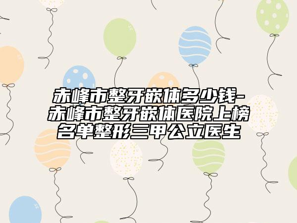 赤峰市整牙嵌體多少錢-赤峰市整牙嵌體醫(yī)院上榜名單整形三甲公立醫(yī)生