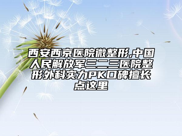 西安西京醫(yī)院微整形,中國人民解放軍三二三醫(yī)院整形外科實力PK口碑擅長點這里