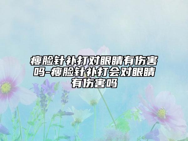 瘦臉針補打?qū)ρ劬τ袀?瘦臉針補打會對眼睛有傷害嗎