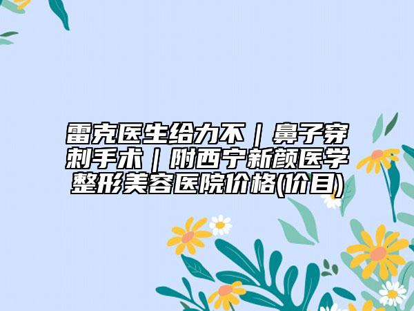 雷克醫(yī)生給力不｜鼻子穿刺手術(shù)｜附西寧新顏醫(yī)學(xué)整形美容醫(yī)院價格(價目)