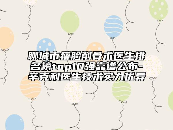 聊城市瘦臉削骨術(shù)醫(yī)生排名榜top10強靠譜公布-辛克利醫(yī)生技術(shù)實力優(yōu)異
