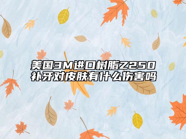 美國3M進(jìn)口樹脂Z250補(bǔ)牙對皮膚有什么傷害嗎