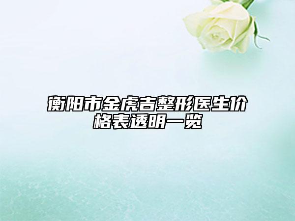 衡陽(yáng)市金虎吉整形醫(yī)生價(jià)格表透明一覽