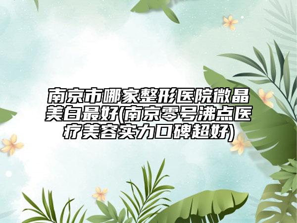 南京市哪家整形醫(yī)院微晶美白最好(南京零號(hào)沸點(diǎn)醫(yī)療美容實(shí)力口碑超好)