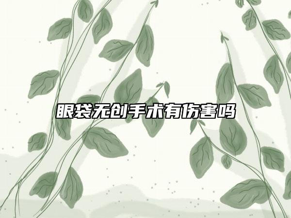 眼袋無創(chuàng)手術(shù)有傷害嗎