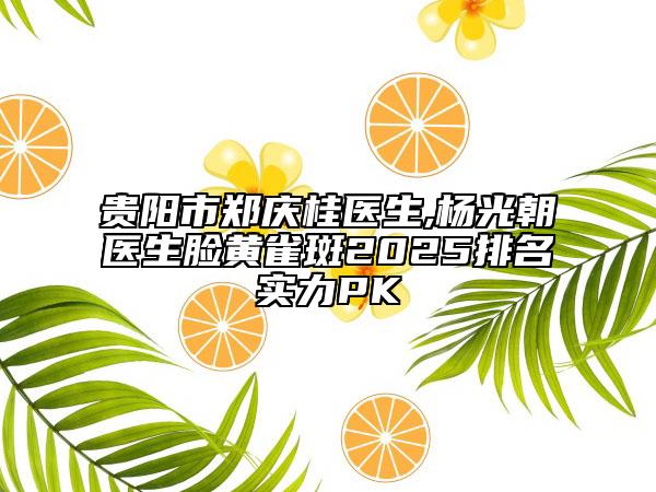 貴陽市鄭慶桂醫(yī)生,楊光朝醫(yī)生臉黃雀斑2025排名實力PK