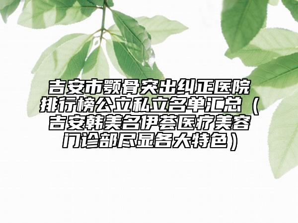 吉安市顎骨突出糾正醫(yī)院排行榜公立私立名單匯總（吉安韓美名伊薈醫(yī)療美容門診部盡顯各大特色）