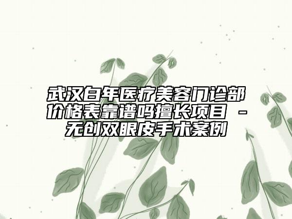 武漢白年醫(yī)療美容門診部?jī)r(jià)格表靠譜嗎擅長(zhǎng)項(xiàng)目 -無創(chuàng)雙眼皮手術(shù)案例