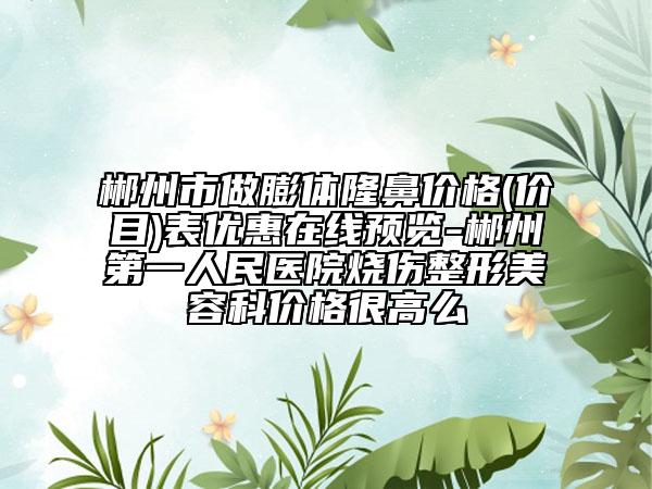 郴州市做膨體隆鼻價(jià)格(價(jià)目)表優(yōu)惠在線預(yù)覽-郴州第一人民醫(yī)院燒傷整形美容科價(jià)格很高么