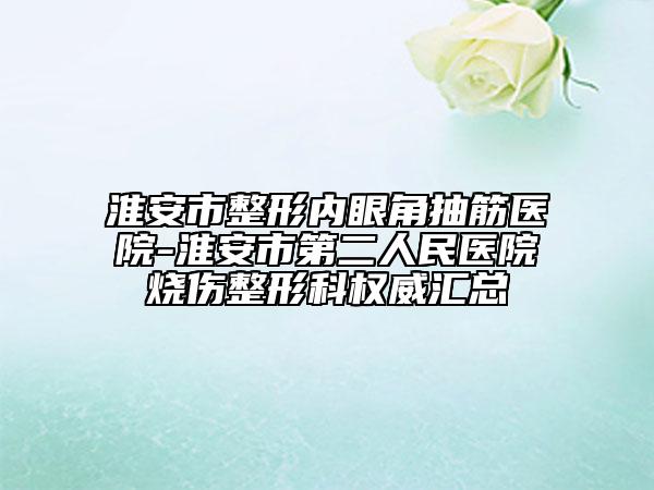 淮安市整形內(nèi)眼角抽筋醫(yī)院-淮安市第二人民醫(yī)院燒傷整形科權(quán)威匯總