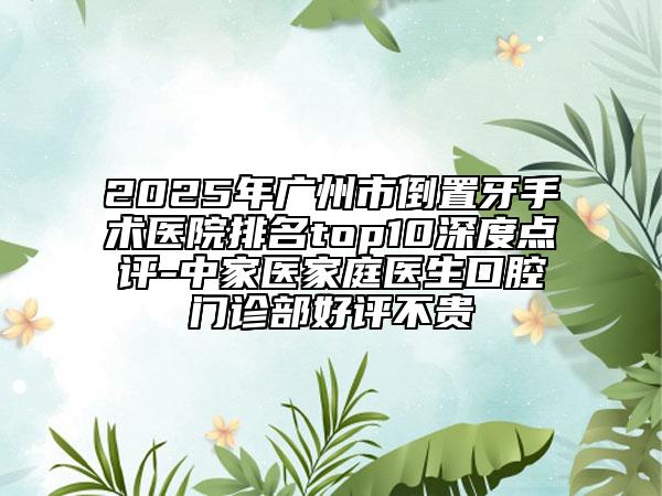2025年廣州市倒置牙手術(shù)醫(yī)院排名top10深度點(diǎn)評(píng)-中家醫(yī)家庭醫(yī)生口腔門診部好評(píng)不貴