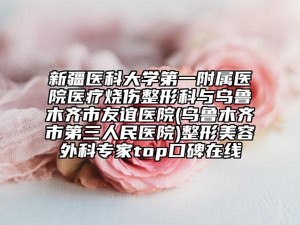 新疆醫(yī)科大學(xué)第一附屬醫(yī)院醫(yī)療燒傷整形科與烏魯木齊市友誼醫(yī)院(烏魯木齊市第三人民醫(yī)院)整形美容外科專家top口碑在線