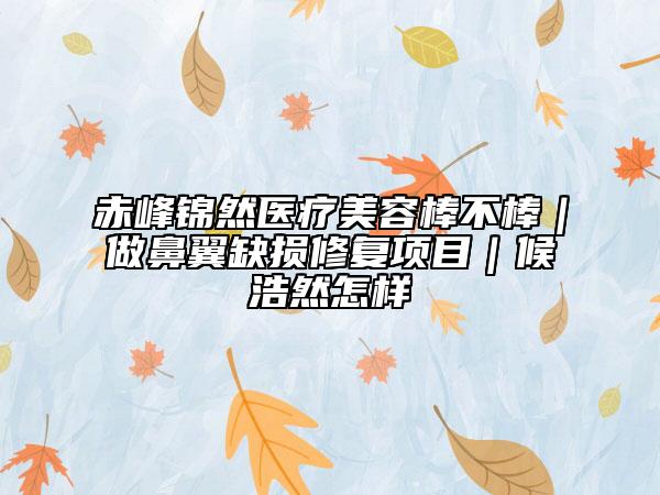 赤峰錦然醫(yī)療美容棒不棒｜做鼻翼缺損修復(fù)項目｜候浩然怎樣