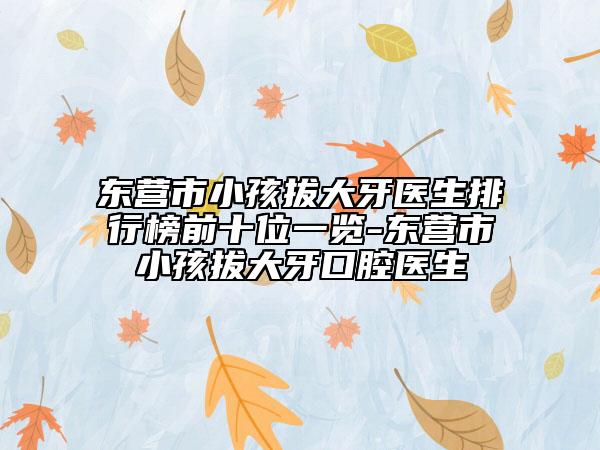 東營(yíng)市小孩拔大牙醫(yī)生排行榜前十位一覽-東營(yíng)市小孩拔大牙口腔醫(yī)生