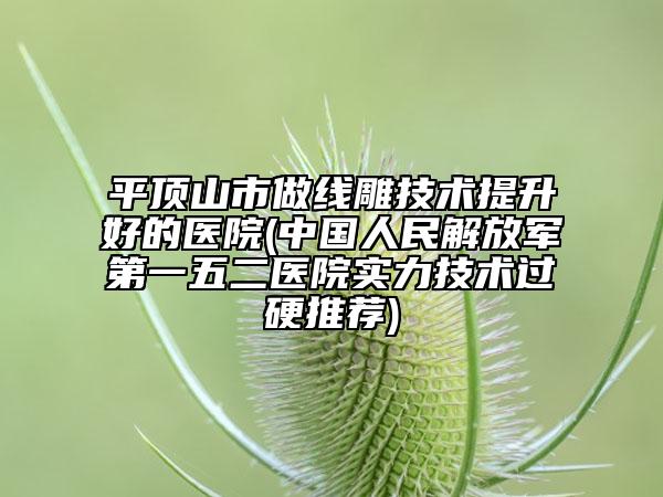平頂山市做線雕技術(shù)提升好的醫(yī)院(中國人民解放軍第一五二醫(yī)院實(shí)力技術(shù)過硬推薦)
