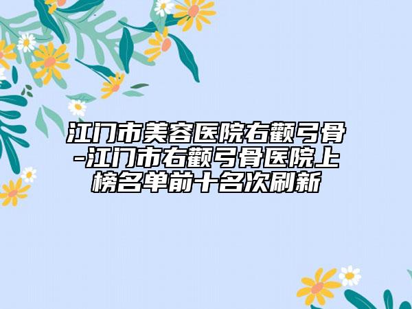 江門市美容醫(yī)院右顴弓骨-江門市右顴弓骨醫(yī)院上榜名單前十名次刷新