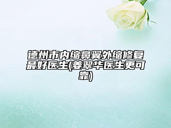 德州市內(nèi)縮鼻翼外縮修復最好醫(yī)生(姜翠華醫(yī)生更可靠)