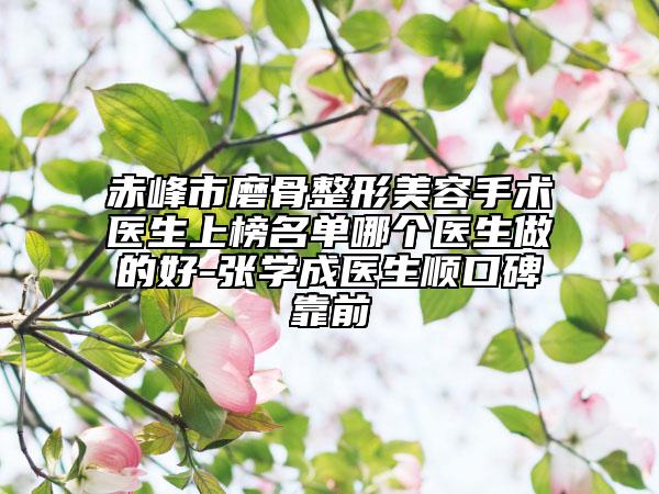 赤峰市磨骨整形美容手術(shù)醫(yī)生上榜名單哪個醫(yī)生做的好-張學(xué)成醫(yī)生順口碑靠前