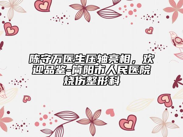 陳守萬醫(yī)生壓軸亮相，歡迎品鑒-簡陽市人民醫(yī)院燒傷整形科