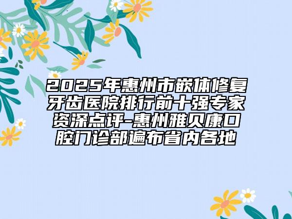 2025年惠州市嵌體修復(fù)牙齒醫(yī)院排行前十強(qiáng)專(zhuān)家資深點(diǎn)評(píng)-惠州雅貝康口腔門(mén)診部遍布省內(nèi)各地
