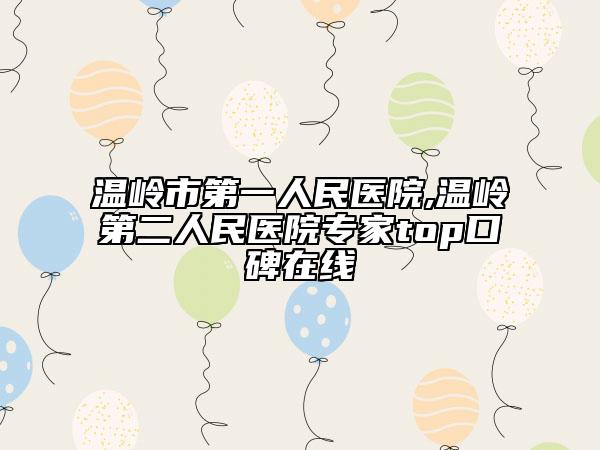 溫嶺市第一人民醫(yī)院,溫嶺第二人民醫(yī)院專家top口碑在線