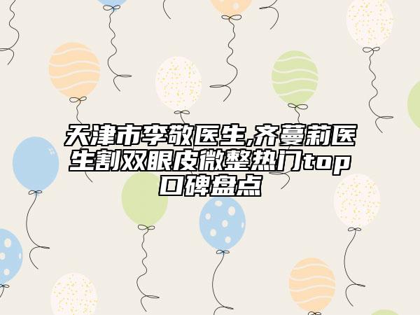 天津市李敬醫(yī)生,齊蔓莉醫(yī)生割雙眼皮微整熱門top口碑盤點