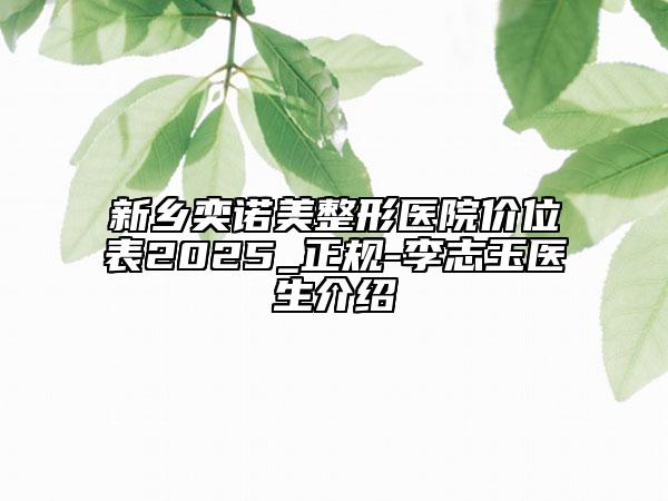 新鄉(xiāng)奕諾美整形醫(yī)院價(jià)位表2025_正規(guī)-李志玉醫(yī)生介紹
