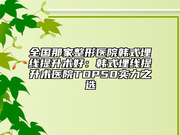 全國那家整形醫(yī)院韓式埋線提升術(shù)好：韓式埋線提升術(shù)醫(yī)院TOP50實力之選