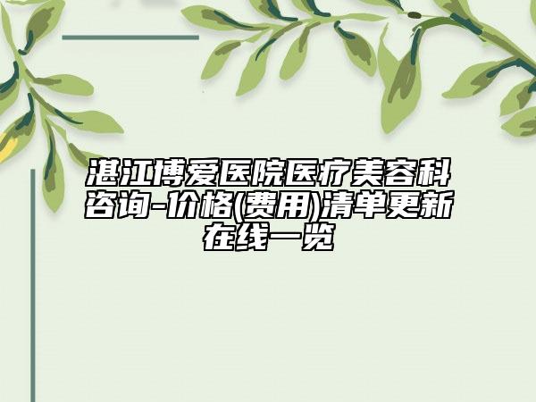 湛江博愛醫(yī)院醫(yī)療美容科咨詢-價格(費(fèi)用)清單更新在線一覽