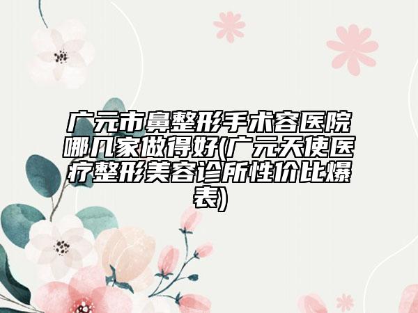 廣元市鼻整形手術容醫(yī)院哪幾家做得好(廣元天使醫(yī)療整形美容診所性價比爆表)