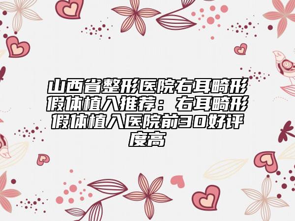 山西省整形醫(yī)院右耳畸形假體植入推薦：右耳畸形假體植入醫(yī)院前30好評(píng)度高