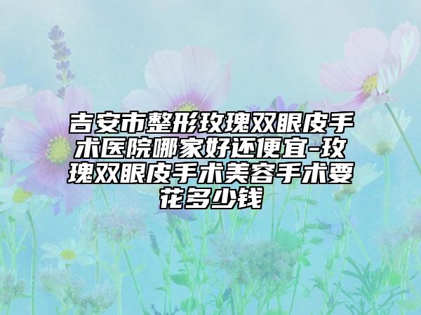 吉安市整形玫瑰雙眼皮手術(shù)醫(yī)院哪家好還便宜-玫瑰雙眼皮手術(shù)美容手術(shù)要花多少錢