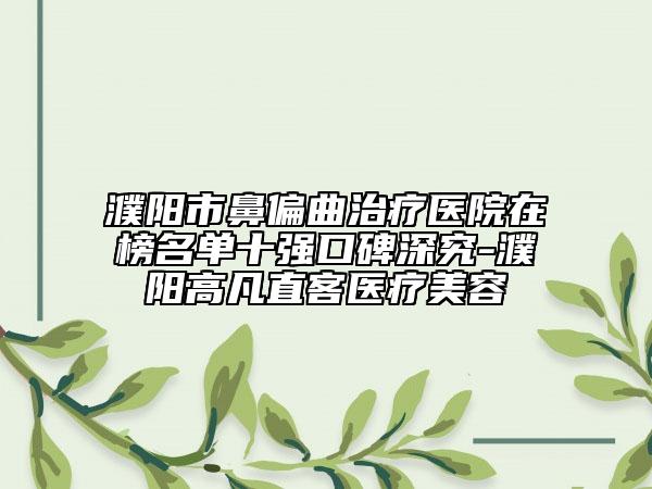 濮陽市鼻偏曲治療醫(yī)院在榜名單十強(qiáng)口碑深究-濮陽高凡直客醫(yī)療美容