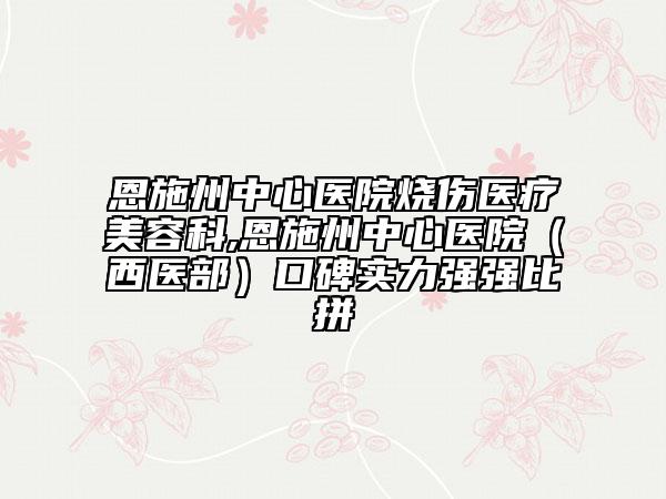 恩施州中心醫(yī)院燒傷醫(yī)療美容科,恩施州中心醫(yī)院（西醫(yī)部）口碑實力強強比拼