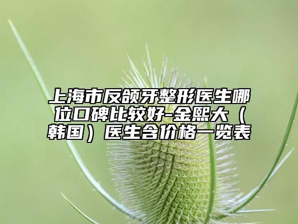 上海市反頜牙整形醫(yī)生哪位口碑比較好-金熙大（韓國）醫(yī)生含價(jià)格一覽表