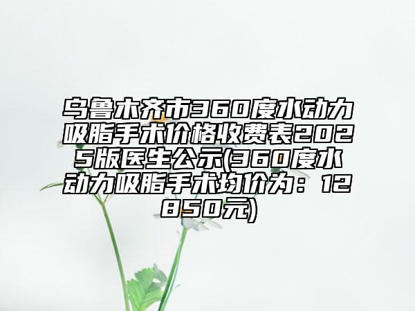 烏魯木齊市360度水動(dòng)力吸脂手術(shù)價(jià)格收費(fèi)表2025版醫(yī)生公示(360度水動(dòng)力吸脂手術(shù)均價(jià)為：12850元)