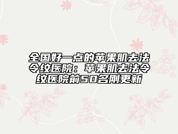全國好一點(diǎn)的蘋果肌去法令紋醫(yī)院：蘋果肌去法令紋醫(yī)院前50名剛更新