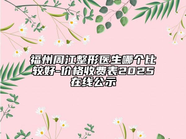 福州周江整形醫(yī)生哪個比較好-價格收費表2025在線公示