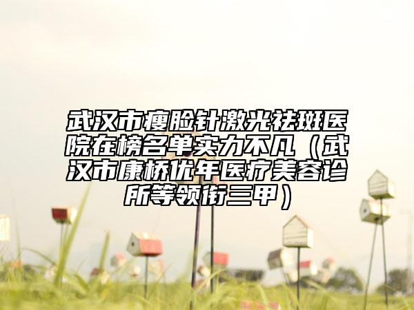 武漢市瘦臉針激光祛斑醫(yī)院在榜名單實力不凡（武漢市康橋優(yōu)年醫(yī)療美容診所等領(lǐng)銜三甲）